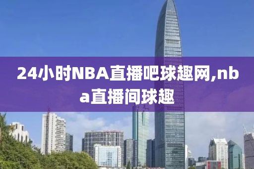 24小时NBA直播吧球趣网,nba直播间球趣