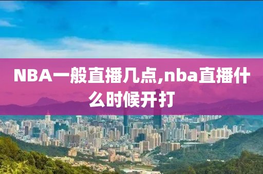 NBA一般直播几点,nba直播什么时候开打