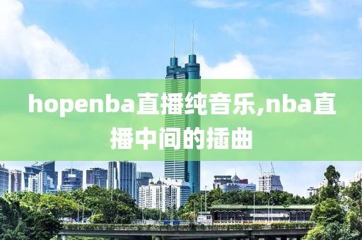 hopenba直播纯音乐,nba直播中间的插曲