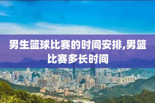 男生篮球比赛的时间安排,男篮比赛多长时间