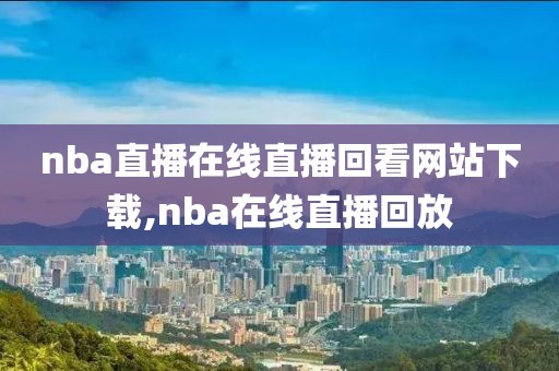 nba直播在线直播回看网站下载,nba在线直播回放