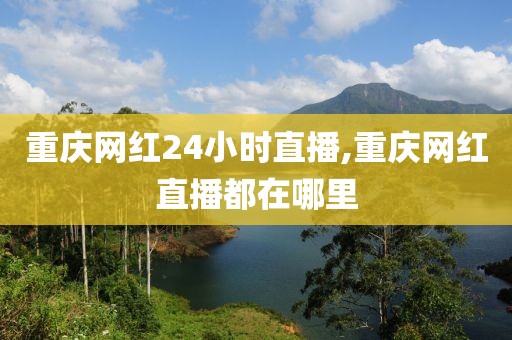 重庆网红24小时直播,重庆网红直播都在哪里