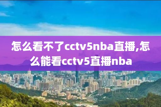 怎么看不了cctv5nba直播,怎么能看cctv5直播nba