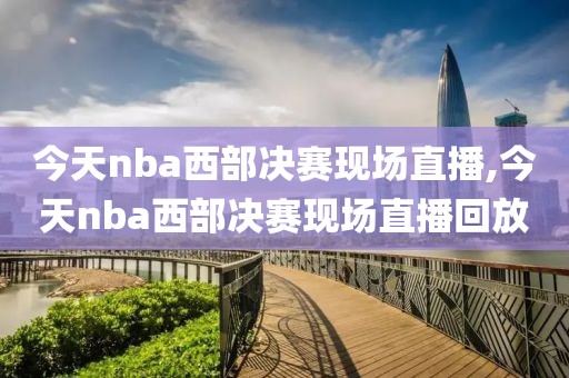 今天nba西部决赛现场直播,今天nba西部决赛现场直播回放