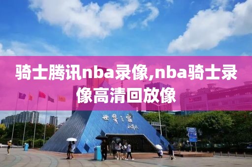 骑士腾讯nba录像,nba骑士录像高清回放像