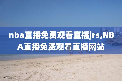 nba直播免费观看直播jrs,NBA直播免费观看直播网站
