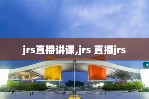 jrs直播讲课,jrs 直播jrs