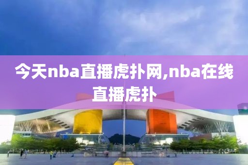 今天nba直播虎扑网,nba在线直播虎扑