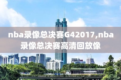 nba录像总决赛G42017,nba录像总决赛高清回放像