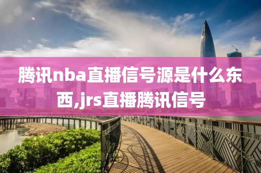 腾讯nba直播信号源是什么东西,jrs直播腾讯信号