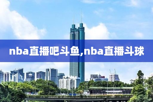 nba直播吧斗鱼,nba直播斗球