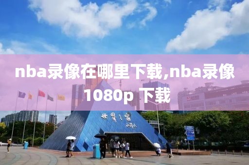 nba录像在哪里下载,nba录像 1080p 下载