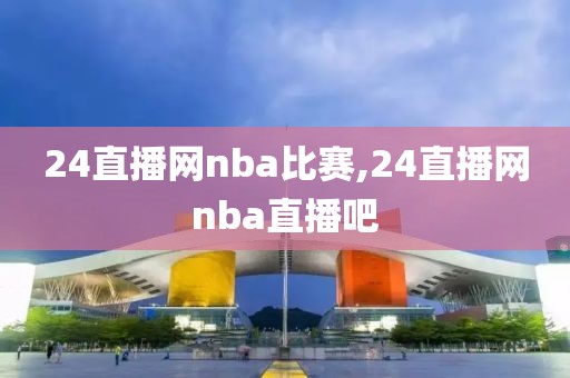 24直播网nba比赛,24直播网nba直播吧