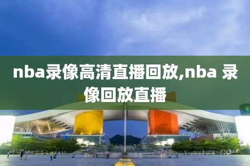 nba录像高清直播回放,nba 录像回放直播