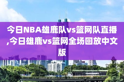 今日NBA雄鹿队vs篮网队直播,今日雄鹿vs篮网全场回放中文版