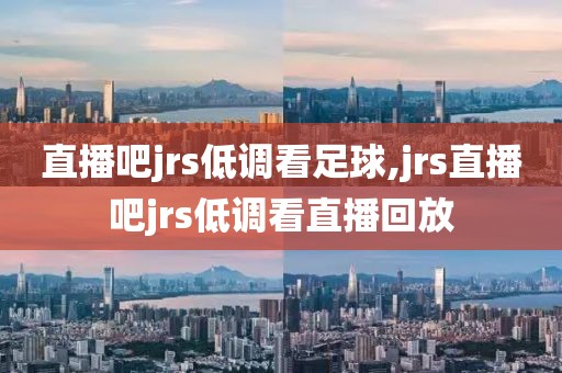 直播吧jrs低调看足球,jrs直播吧jrs低调看直播回放