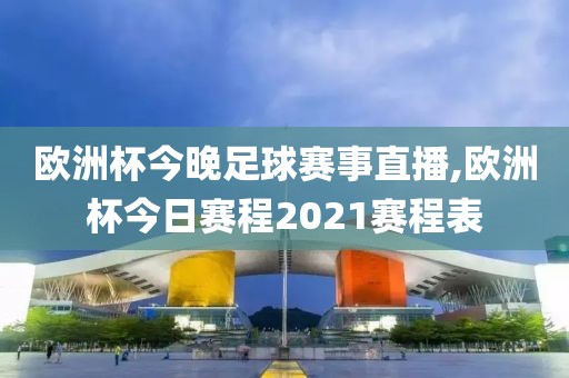 欧洲杯今晚足球赛事直播,欧洲杯今日赛程2021赛程表