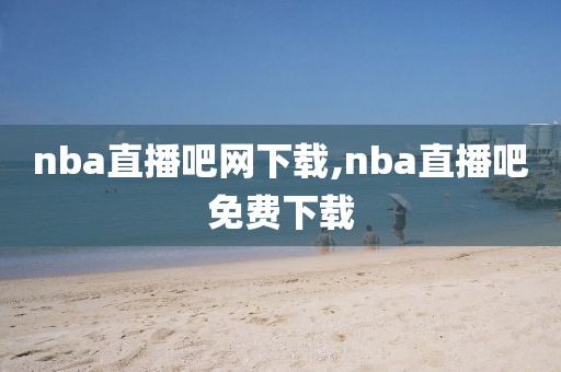 nba直播吧网下载,nba直播吧免费下载