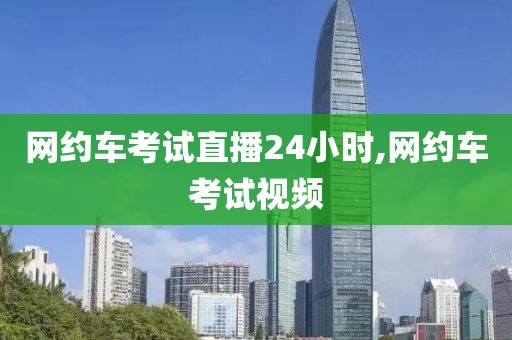 网约车考试直播24小时,网约车考试视频
