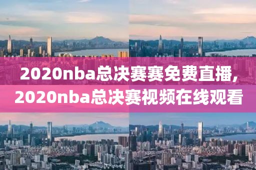 2020nba总决赛赛免费直播,2020nba总决赛视频在线观看