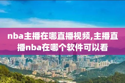 nba主播在哪直播视频,主播直播nba在哪个软件可以看