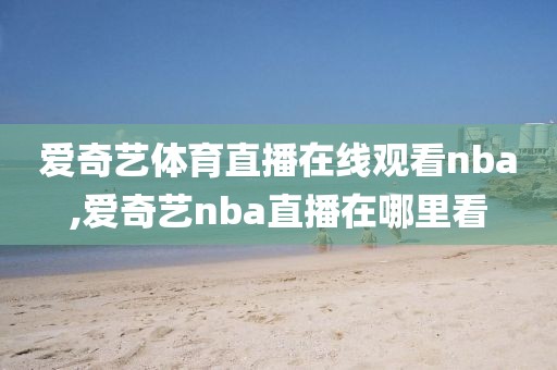 爱奇艺体育直播在线观看nba,爱奇艺nba直播在哪里看