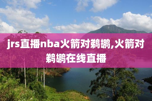 jrs直播nba火箭对鹈鹕,火箭对鹈鹕在线直播