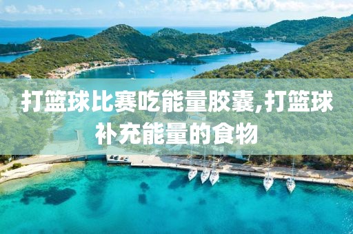 打篮球比赛吃能量胶囊,打篮球补充能量的食物
