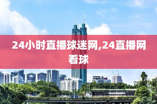 24小时直播球迷网,24直播网看球