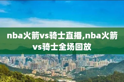 nba火箭vs骑士直播,nba火箭vs骑士全场回放