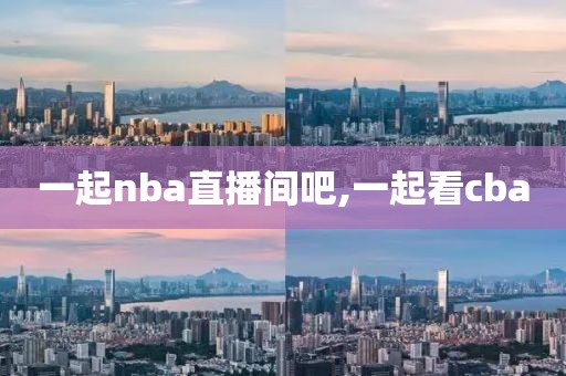 一起nba直播间吧,一起看cba