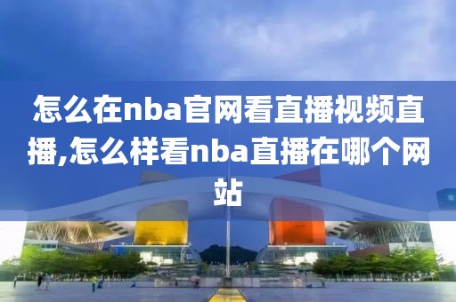 怎么在nba官网看直播视频直播,怎么样看nba直播在哪个网站