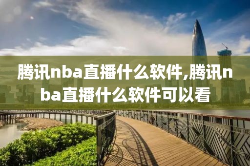 腾讯nba直播什么软件,腾讯nba直播什么软件可以看