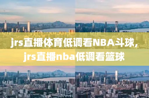 jrs直播体育低调看NBA斗球,jrs直播nba低调看篮球