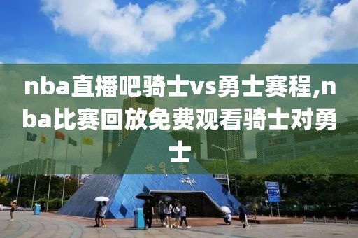 nba直播吧骑士vs勇士赛程,nba比赛回放免费观看骑士对勇士