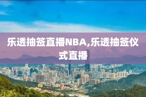 乐透抽签直播NBA,乐透抽签仪式直播