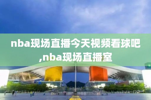 nba现场直播今天视频看球吧,nba现场直播室