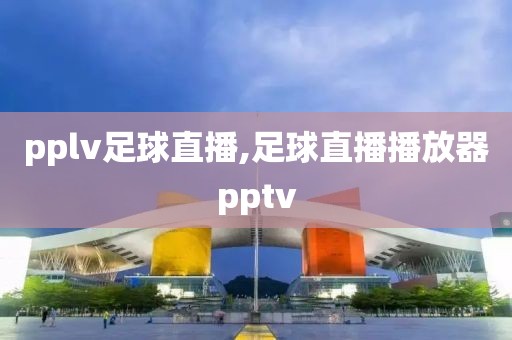 pplv足球直播,足球直播播放器pptv