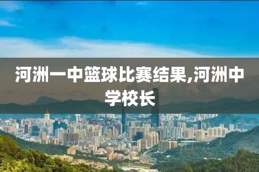 河洲一中篮球比赛结果,河洲中学校长