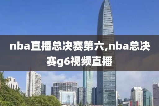 nba直播总决赛第六,nba总决赛g6视频直播