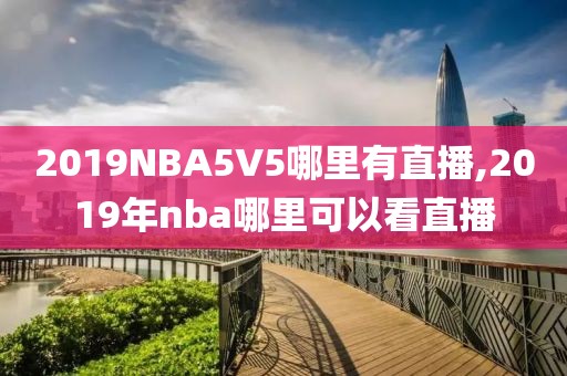 2019NBA5V5哪里有直播,2019年nba哪里可以看直播