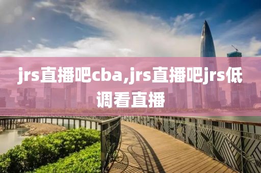 jrs直播吧cba,jrs直播吧jrs低调看直播