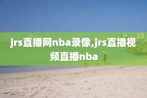 jrs直播网nba录像,jrs直播视频直播nba