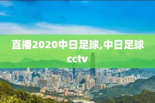 直播2020中日足球,中日足球cctv