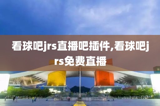 看球吧jrs直播吧插件,看球吧jrs免费直播