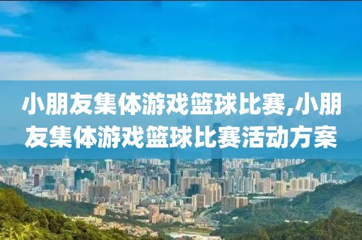 小朋友集体游戏篮球比赛,小朋友集体游戏篮球比赛活动方案