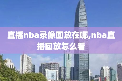 直播nba录像回放在哪,nba直播回放怎么看