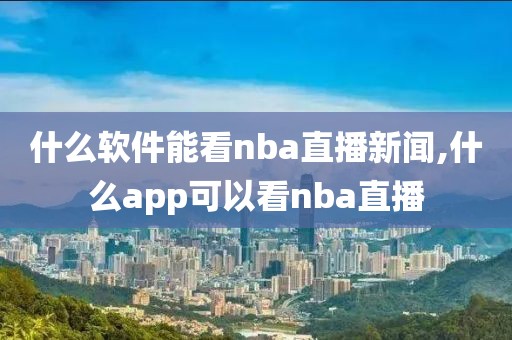 什么软件能看nba直播新闻,什么app可以看nba直播