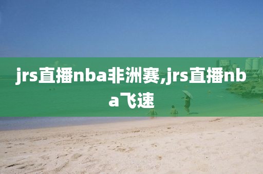 jrs直播nba非洲赛,jrs直播nba飞速