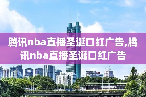 腾讯nba直播圣诞口红广告,腾讯nba直播圣诞口红广告